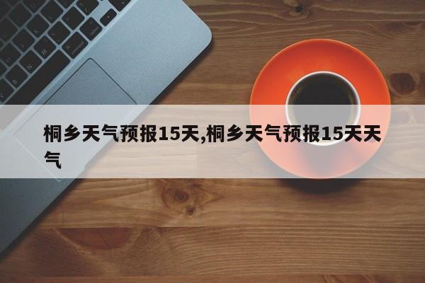 桐乡天气预报15天,桐乡天气预报15天天气 第1张