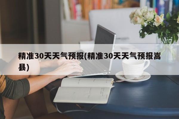 精准30天天气预报(精准30天天气预报嵩县) 第1张