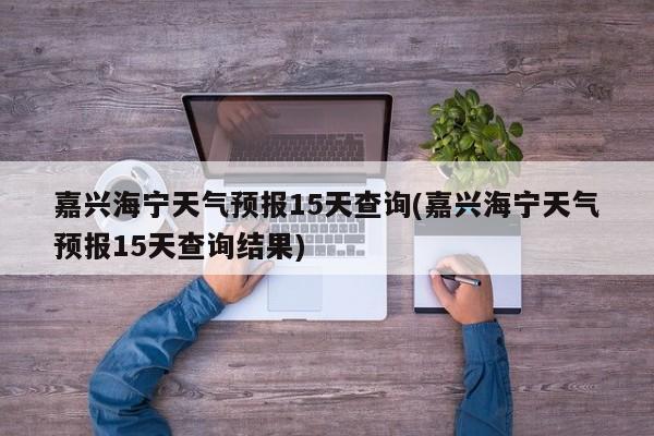 嘉兴海宁天气预报15天查询(嘉兴海宁天气预报15天查询结果) 第1张