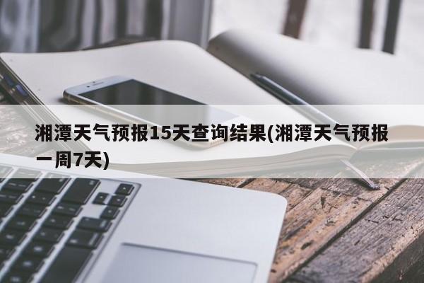 湘潭天气预报15天查询结果(湘潭天气预报一周7天) 第1张