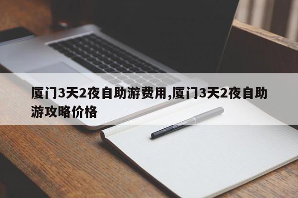 厦门3天2夜自助游费用,厦门3天2夜自助游攻略价格