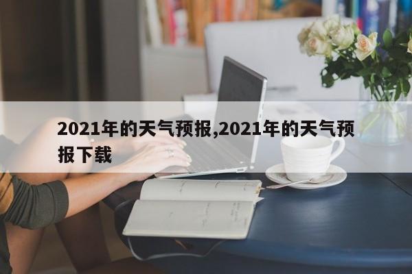 2021年的天气预报,2021年的天气预报下载