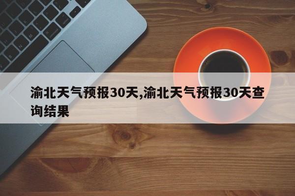 渝北天气预报30天,渝北天气预报30天查询结果 第1张