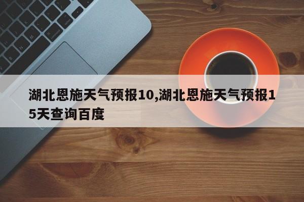 湖北恩施天气预报10,湖北恩施天气预报15天查询百度