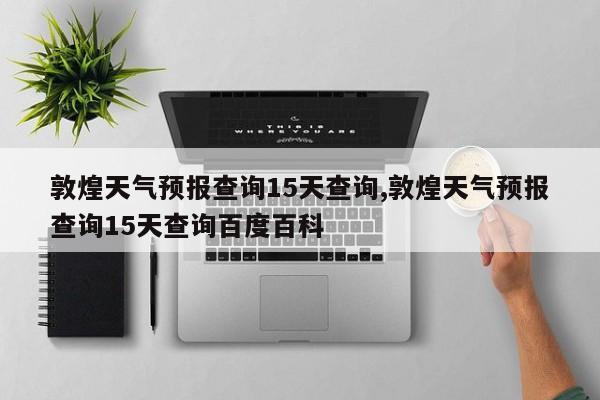 敦煌天气预报查询15天查询,敦煌天气预报查询15天查询百度百科