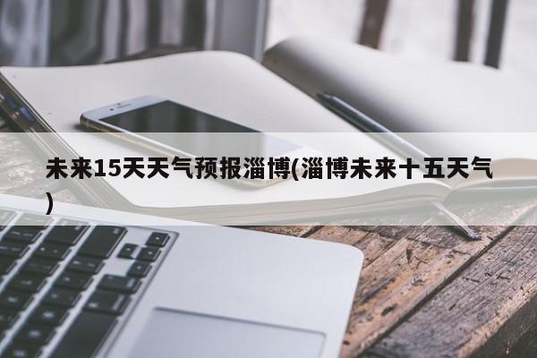 未来15天天气预报淄博(淄博未来十五天气) 第1张