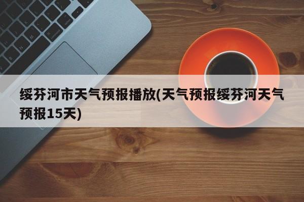 绥芬河市天气预报播放(天气预报绥芬河天气预报15天) 第1张