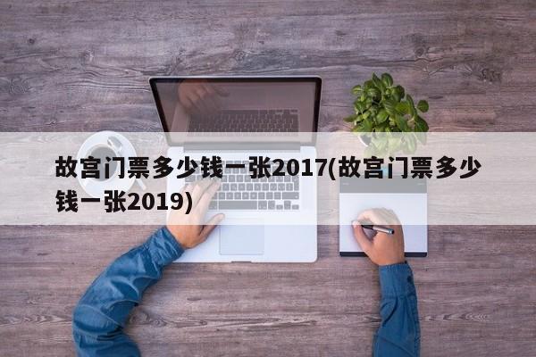 故宫门票多少钱一张2017(故宫门票多少钱一张2019)