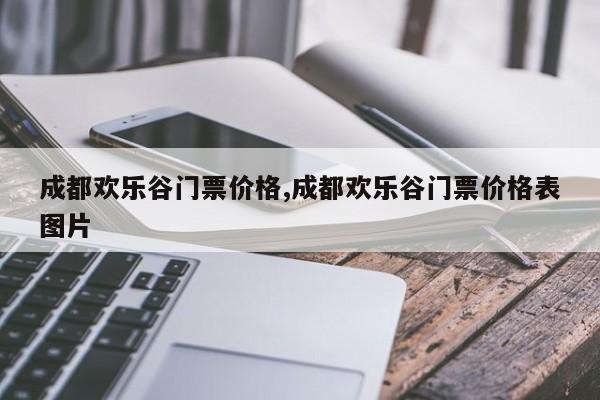 成都欢乐谷门票价格,成都欢乐谷门票价格表图片