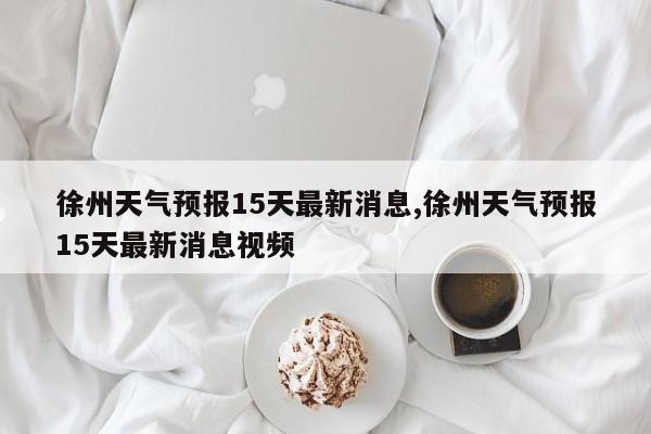 徐州天气预报15天最新消息,徐州天气预报15天最新消息视频 第1张