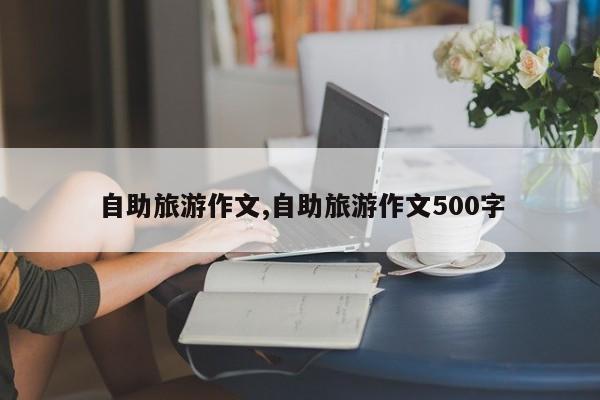 自助旅游作文,自助旅游作文500字 第1张