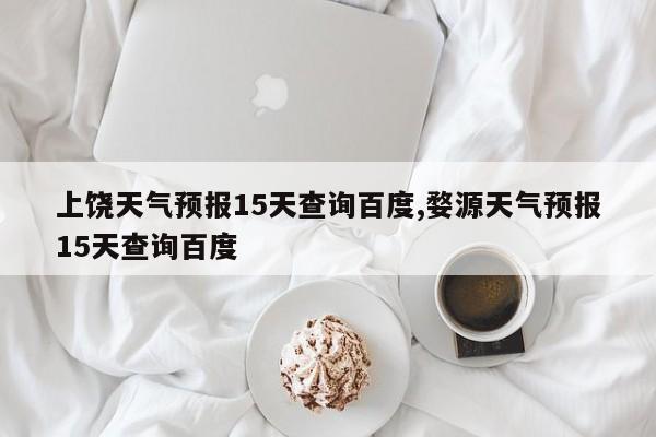 上饶天气预报15天查询百度,婺源天气预报15天查询百度 第1张