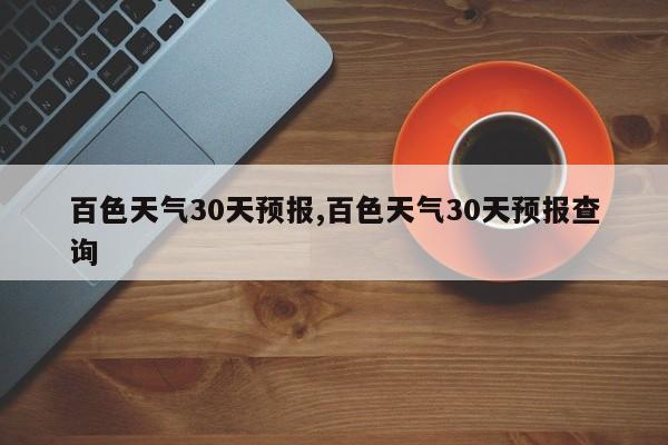 百色天气30天预报,百色天气30天预报查询 第1张