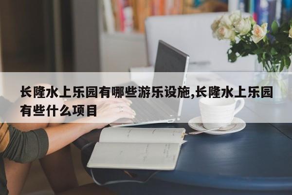 长隆水上乐园有哪些游乐设施,长隆水上乐园有些什么项目 第1张