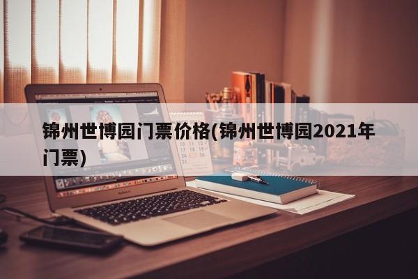 锦州世博园门票价格(锦州世博园2021年门票)