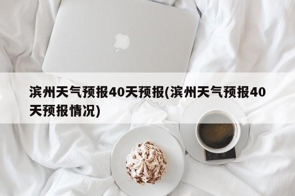 滨州天气预报40天预报(滨州天气预报40天预报情况)