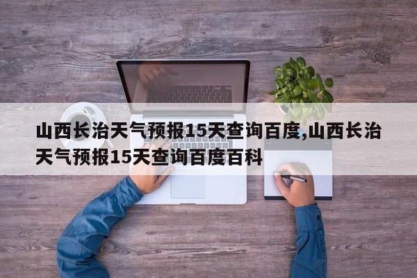 山西长治天气预报15天查询百度,山西长治天气预报15天查询百度百科 第1张