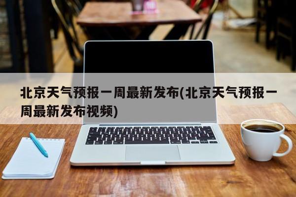 北京天气预报一周最新发布(北京天气预报一周最新发布视频) 第1张