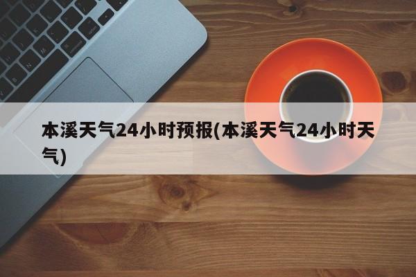 本溪天气24小时预报(本溪天气24小时天气) 第1张