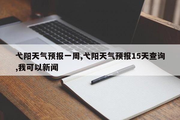 弋阳天气预报一周,弋阳天气预报15天查询,我可以新闻 第1张