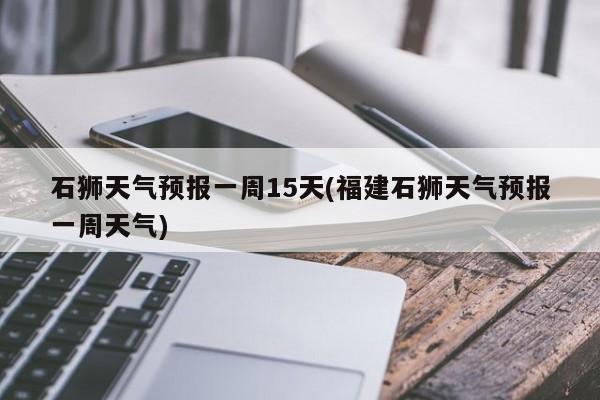 石狮天气预报一周15天(福建石狮天气预报一周天气)