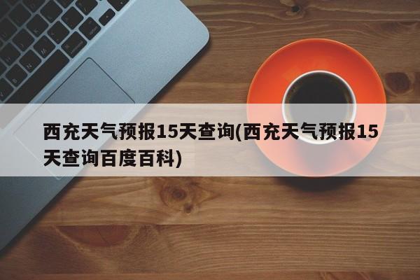 西充天气预报15天查询(西充天气预报15天查询百度百科) 第1张