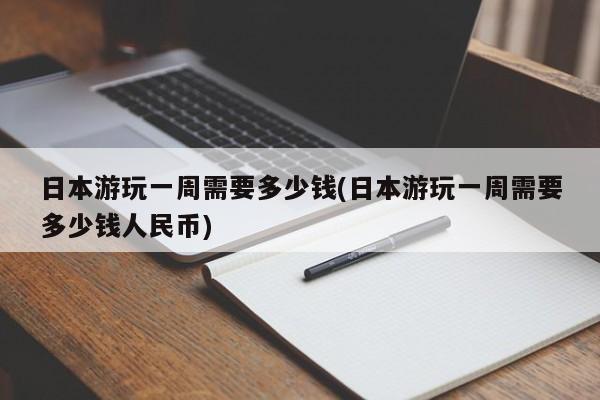 日本游玩一周需要多少钱(日本游玩一周需要多少钱人民币) 第1张