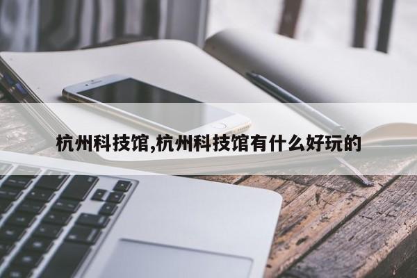 杭州科技馆,杭州科技馆有什么好玩的 第1张