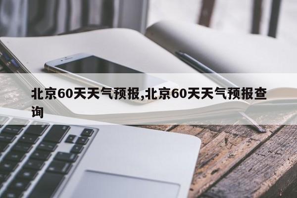 北京60天天气预报,北京60天天气预报查询 第1张