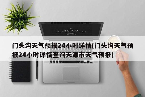 门头沟天气预报24小时详情(门头沟天气预报24小时详情查询天津市天气预报) 第1张