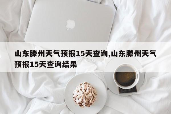 山东滕州天气预报15天查询,山东滕州天气预报15天查询结果 第1张