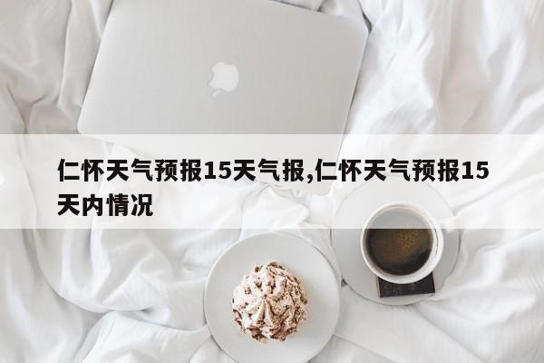 仁怀天气预报15天气报,仁怀天气预报15天内情况 第1张