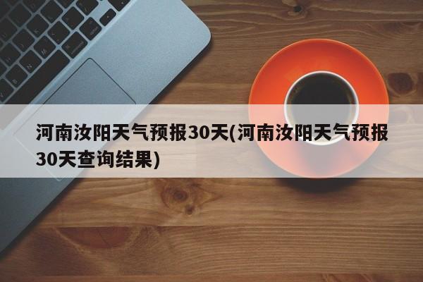 河南汝阳天气预报30天(河南汝阳天气预报30天查询结果) 第1张