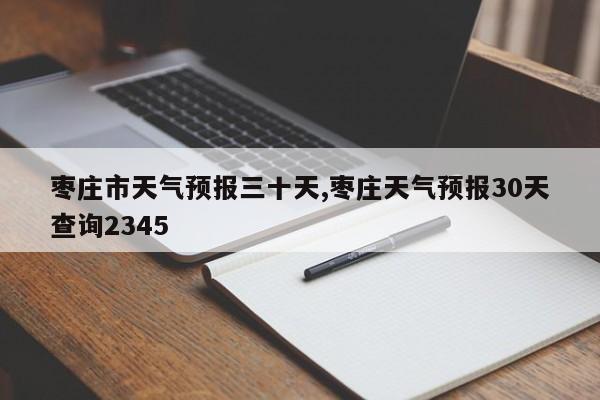 枣庄市天气预报三十天,枣庄天气预报30天查询2345