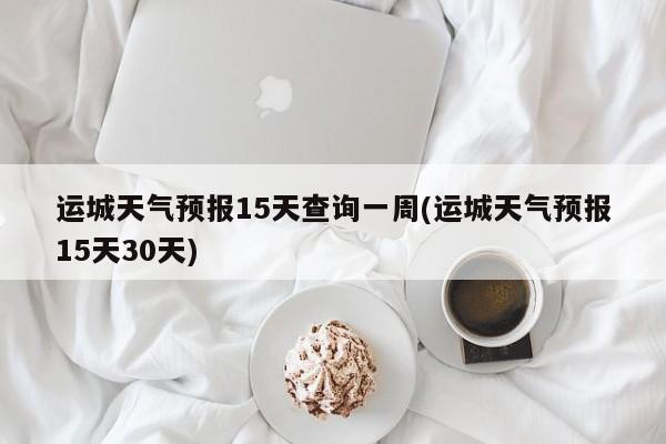 运城天气预报15天查询一周(运城天气预报15天30天) 第1张