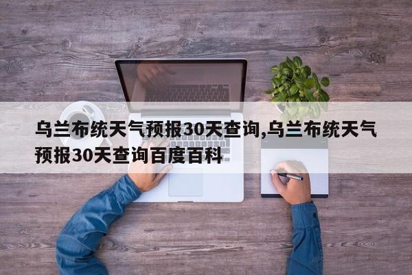 乌兰布统天气预报30天查询,乌兰布统天气预报30天查询百度百科 第1张