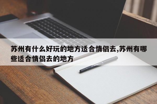 苏州有什么好玩的地方适合情侣去,苏州有哪些适合情侣去的地方 第1张