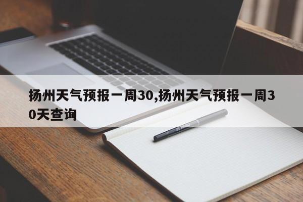 扬州天气预报一周30,扬州天气预报一周30天查询