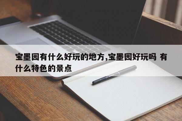 宝墨园有什么好玩的地方,宝墨园好玩吗 有什么特色的景点 第1张