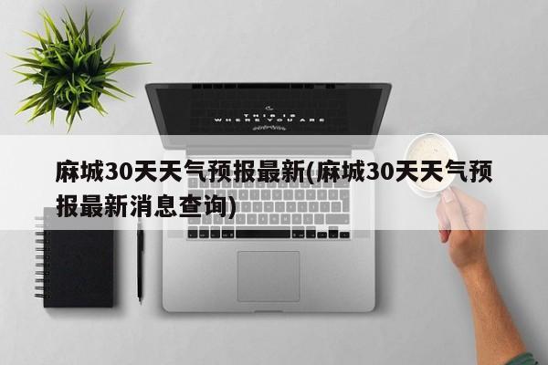 麻城30天天气预报最新(麻城30天天气预报最新消息查询)