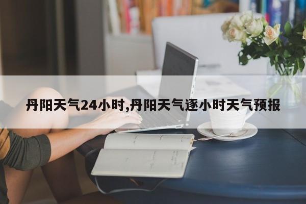 丹阳天气24小时,丹阳天气逐小时天气预报