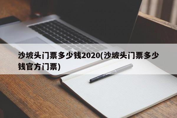 沙坡头门票多少钱2020(沙坡头门票多少钱官方门票)