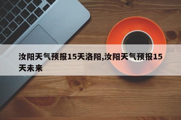 汝阳天气预报15天洛阳,汝阳天气预报15天未来 第1张