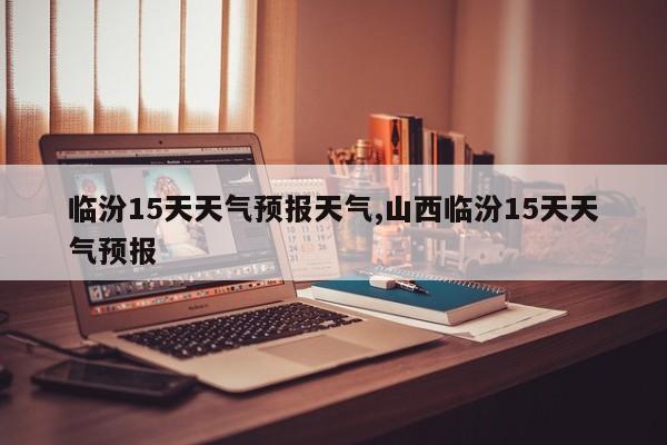 临汾15天天气预报天气,山西临汾15天天气预报 第1张