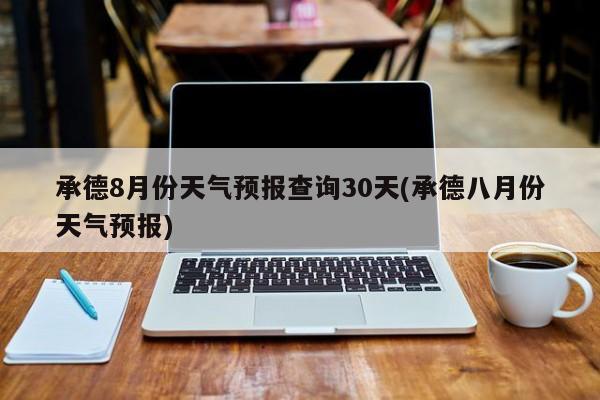 承德8月份天气预报查询30天(承德八月份天气预报) 第1张