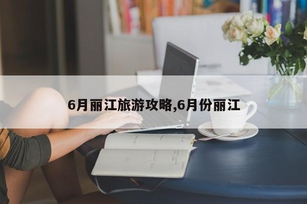 6月丽江旅游攻略,6月份丽江