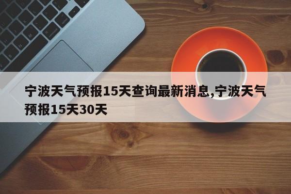 宁波天气预报15天查询最新消息,宁波天气预报15天30天